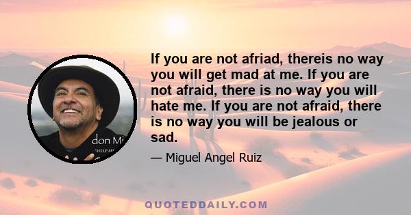 If you are not afriad, thereis no way you will get mad at me. If you are not afraid, there is no way you will hate me. If you are not afraid, there is no way you will be jealous or sad.