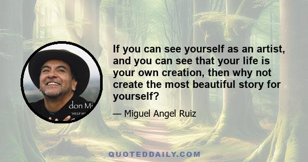 If you can see yourself as an artist, and you can see that your life is your own creation, then why not create the most beautiful story for yourself?