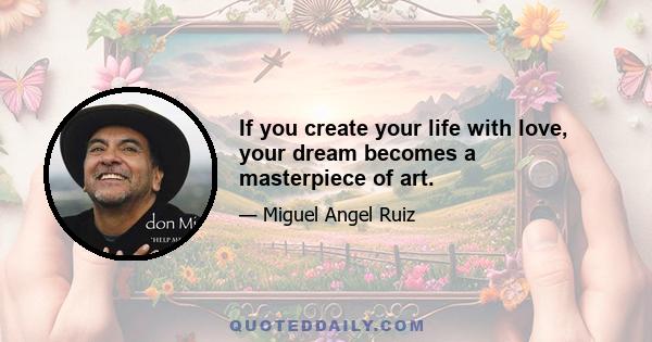 If you create your life with love, your dream becomes a masterpiece of art.