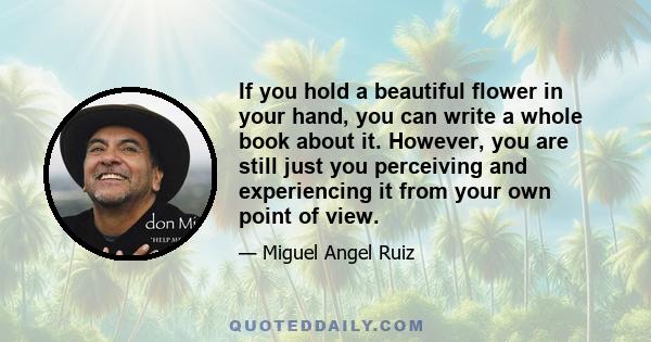 If you hold a beautiful flower in your hand, you can write a whole book about it. However, you are still just you perceiving and experiencing it from your own point of view.