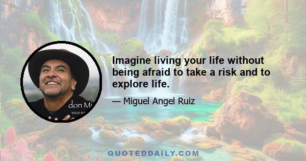 Imagine living your life without being afraid to take a risk and to explore life.