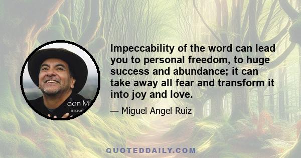 Impeccability of the word can lead you to personal freedom, to huge success and abundance; it can take away all fear and transform it into joy and love.