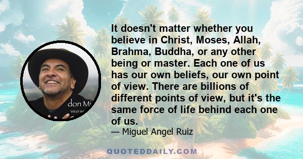 It doesn't matter whether you believe in Christ, Moses, Allah, Brahma, Buddha, or any other being or master. Each one of us has our own beliefs, our own point of view. There are billions of different points of view, but 