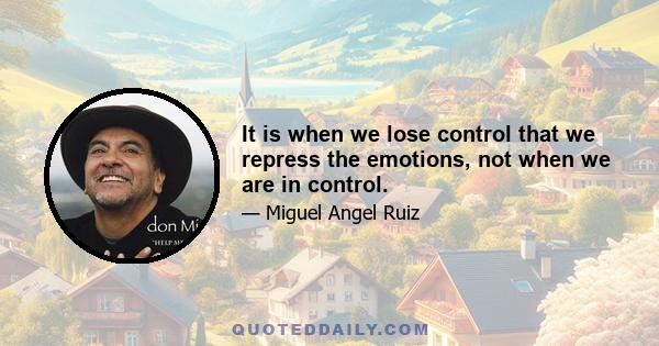 It is when we lose control that we repress the emotions, not when we are in control.