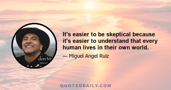 It's easier to be skeptical because it's easier to understand that every human lives in their own world.