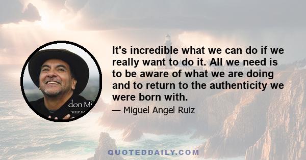 It's incredible what we can do if we really want to do it. All we need is to be aware of what we are doing and to return to the authenticity we were born with.