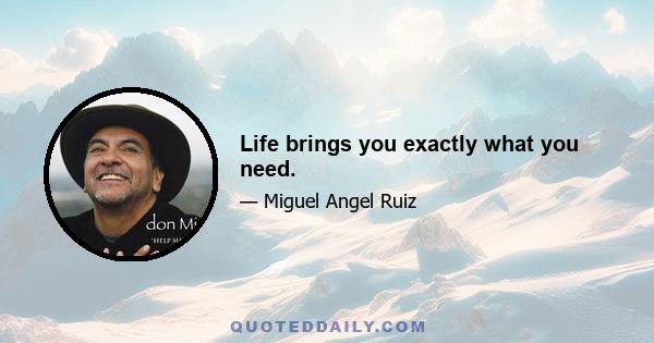 Life brings you exactly what you need.