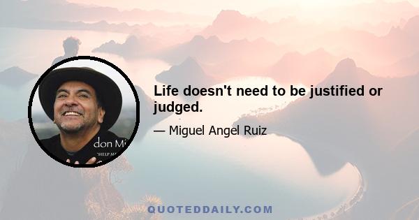 Life doesn't need to be justified or judged.