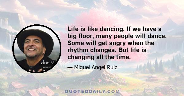 Life is like dancing. If we have a big floor, many people will dance. Some will get angry when the rhythm changes. But life is changing all the time.