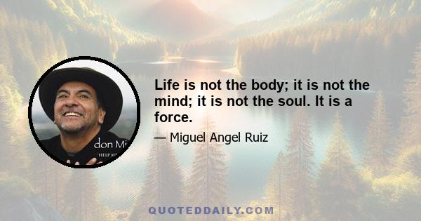 Life is not the body; it is not the mind; it is not the soul. It is a force.