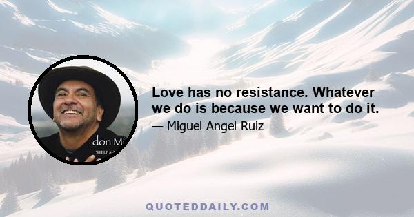 Love has no resistance. Whatever we do is because we want to do it.