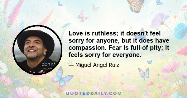 Love is ruthless; it doesn't feel sorry for anyone, but it does have compassion. Fear is full of pity; it feels sorry for everyone.