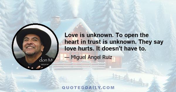 Love is unknown. To open the heart in trust is unknown. They say love hurts. It doesn't have to.