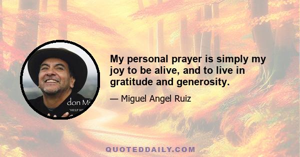 My personal prayer is simply my joy to be alive, and to live in gratitude and generosity.