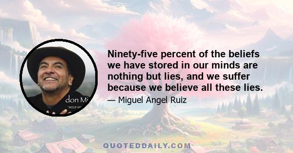 Ninety-five percent of the beliefs we have stored in our minds are nothing but lies, and we suffer because we believe all these lies.