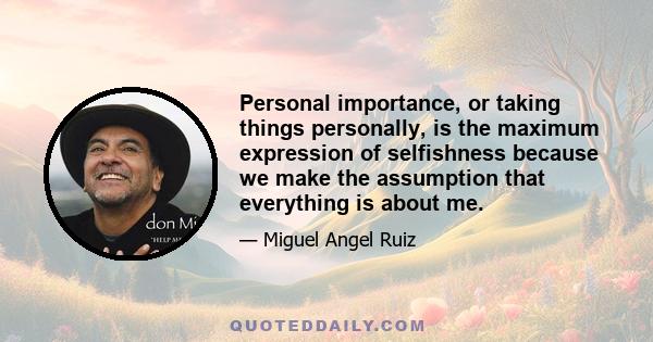 Personal importance, or taking things personally, is the maximum expression of selfishness because we make the assumption that everything is about me.