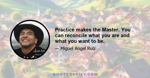 Practice makes the Master. You can reconcile what you are and what you want to be.