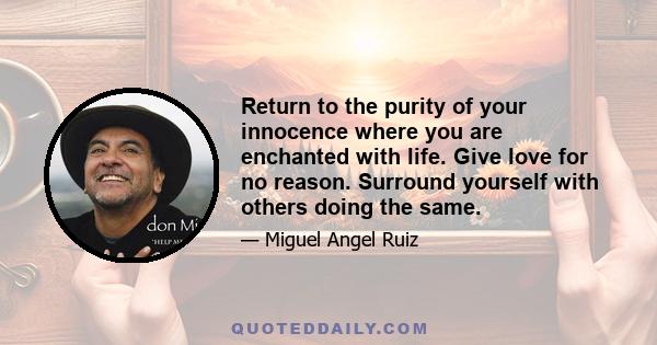 Return to the purity of your innocence where you are enchanted with life. Give love for no reason. Surround yourself with others doing the same.