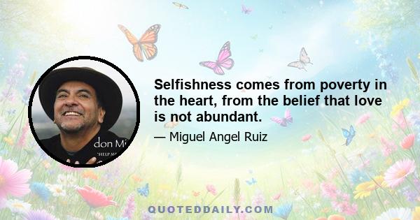 Selfishness comes from poverty in the heart, from the belief that love is not abundant.