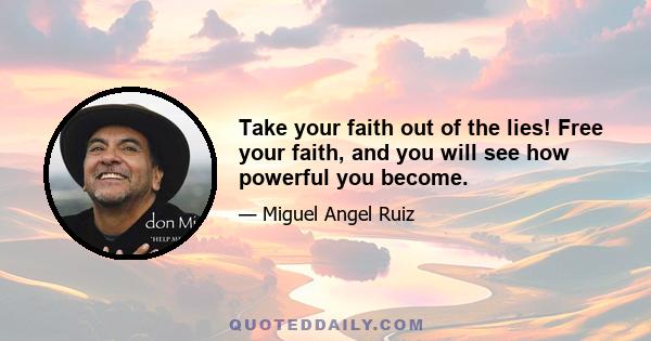 Take your faith out of the lies! Free your faith, and you will see how powerful you become.