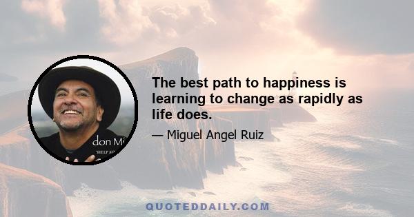 The best path to happiness is learning to change as rapidly as life does.