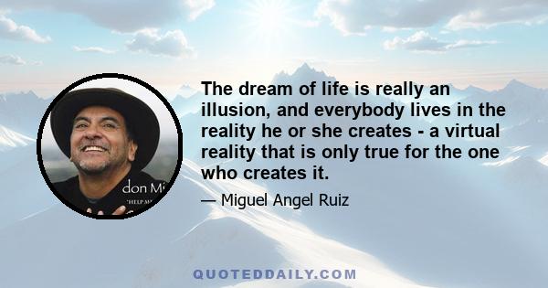 The dream of life is really an illusion, and everybody lives in the reality he or she creates - a virtual reality that is only true for the one who creates it.