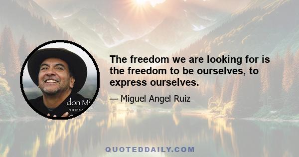 The freedom we are looking for is the freedom to be ourselves, to express ourselves.