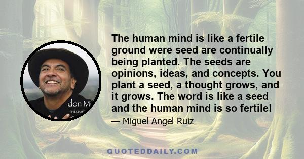 The human mind is like a fertile ground were seed are continually being planted. The seeds are opinions, ideas, and concepts. You plant a seed, a thought grows, and it grows. The word is like a seed and the human mind