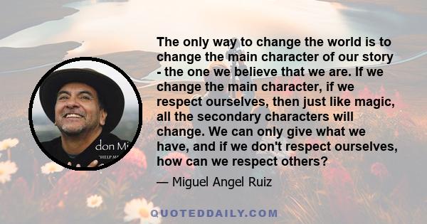 The only way to change the world is to change the main character of our story - the one we believe that we are. If we change the main character, if we respect ourselves, then just like magic, all the secondary