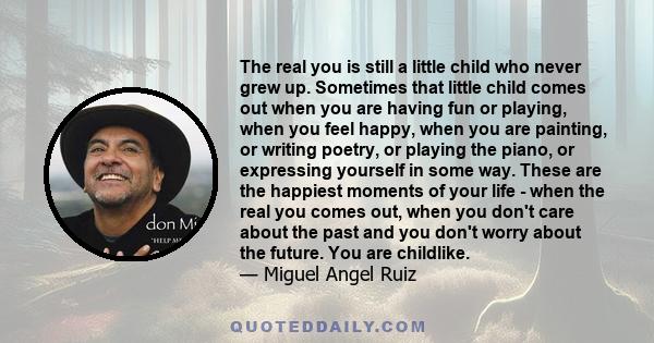 The real you is still a little child who never grew up. Sometimes that little child comes out when you are having fun or playing, when you feel happy, when you are painting, or writing poetry, or playing the piano, or