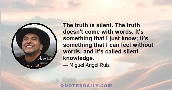 The truth is silent. The truth doesn't come with words. It's something that I just know; it's something that I can feel without words, and it's called silent knowledge.