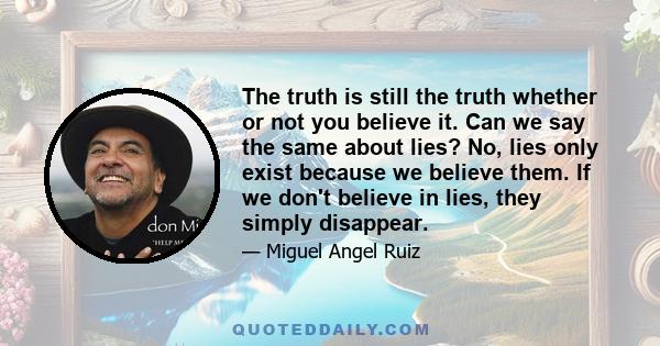 The truth is still the truth whether or not you believe it. Can we say the same about lies? No, lies only exist because we believe them. If we don't believe in lies, they simply disappear.