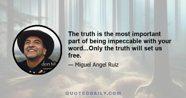 The truth is the most important part of being impeccable with your word...Only the truth will set us free.