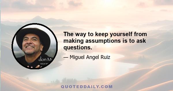 The way to keep yourself from making assumptions is to ask questions.