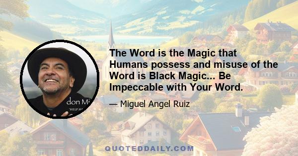 The Word is the Magic that Humans possess and misuse of the Word is Black Magic... Be Impeccable with Your Word.