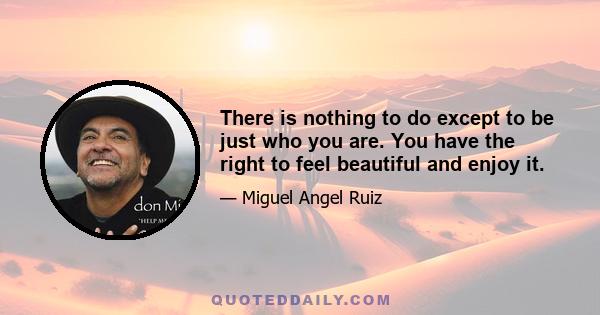 There is nothing to do except to be just who you are. You have the right to feel beautiful and enjoy it.