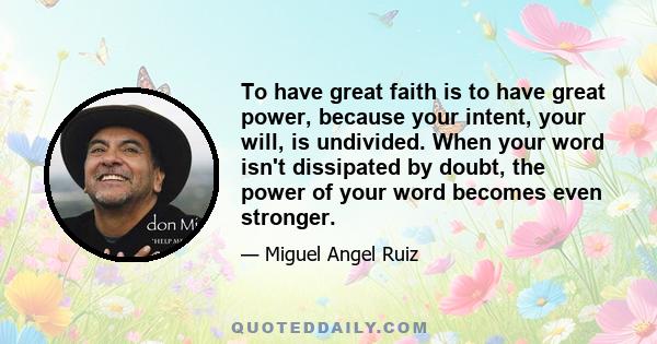 To have great faith is to have great power, because your intent, your will, is undivided. When your word isn't dissipated by doubt, the power of your word becomes even stronger.