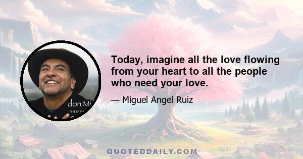 Today, imagine all the love flowing from your heart to all the people who need your love.