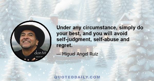 Under any circumstance, simply do your best, and you will avoid self-judgment, self-abuse and regret.