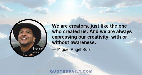 We are creators, just like the one who created us. And we are always expressing our creativity, with or without awareness.