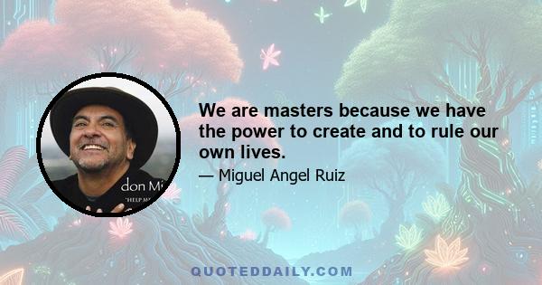 We are masters because we have the power to create and to rule our own lives.