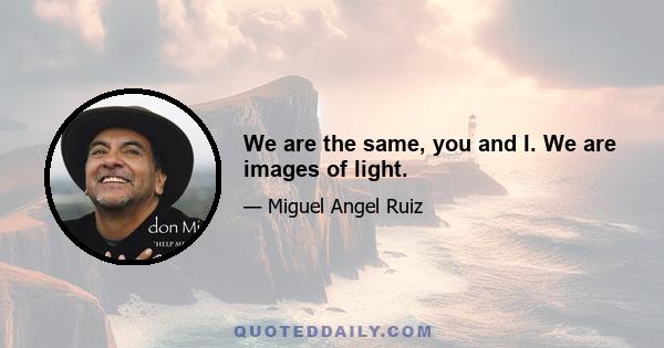 We are the same, you and I. We are images of light.