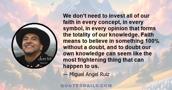 We don't need to invest all of our faith in every concept, in every symbol, in every opinion that forms the totality of our knowledge. Faith means to believe in something 100% without a doubt, and to doubt our own