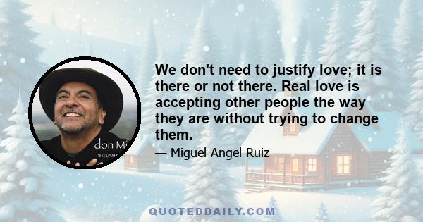 We don't need to justify love; it is there or not there. Real love is accepting other people the way they are without trying to change them.