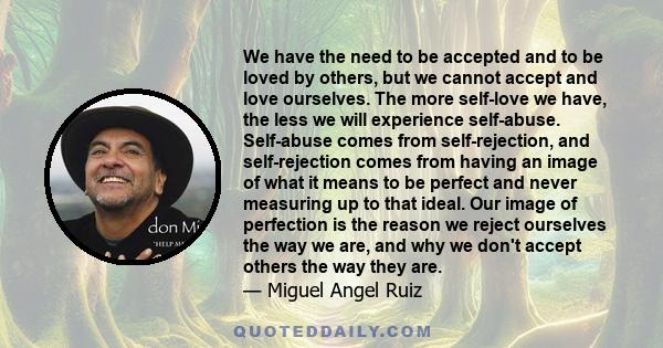 We have the need to be accepted and to be loved by others, but we cannot accept and love ourselves. The more self-love we have, the less we will experience self-abuse. Self-abuse comes from self-rejection, and