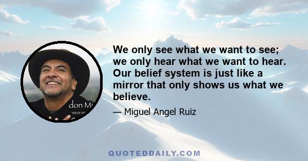 We only see what we want to see; we only hear what we want to hear. Our belief system is just like a mirror that only shows us what we believe.