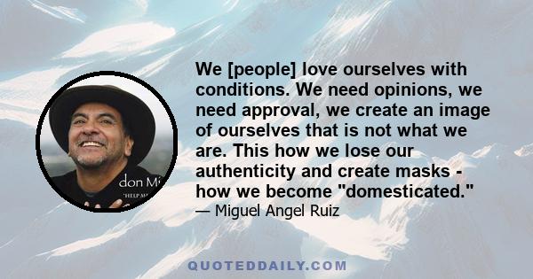 We [people] love ourselves with conditions. We need opinions, we need approval, we create an image of ourselves that is not what we are. This how we lose our authenticity and create masks - how we become domesticated.