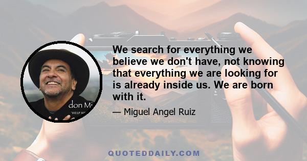 We search for everything we believe we don't have, not knowing that everything we are looking for is already inside us. We are born with it.