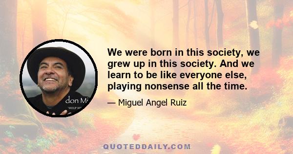 We were born in this society, we grew up in this society. And we learn to be like everyone else, playing nonsense all the time.