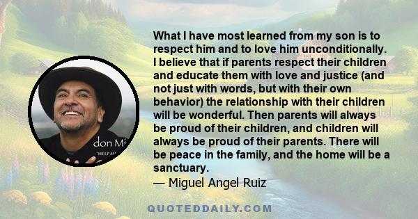 What I have most learned from my son is to respect him and to love him unconditionally. I believe that if parents respect their children and educate them with love and justice (and not just with words, but with their